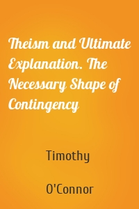 Theism and Ultimate Explanation. The Necessary Shape of Contingency