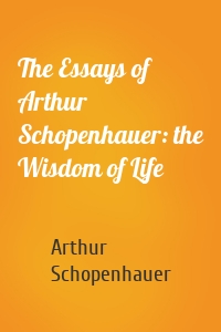 The Essays of Arthur Schopenhauer: the Wisdom of Life