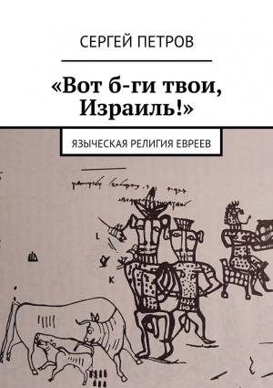 Обложка книги ««Вот б-ги твои, Израиль!». Языческая религия евреев» — С Петров