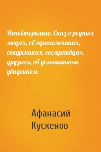 Неповторимые. Сказ о родных людях, об односельчанах, сокурсниках, сослуживцах, друзьях; об услышанном, увиденном