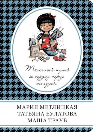 Обложка книги «Тяжелый путь к сердцу через желудок» — Мария Метлицкая, Маша Трауб, Татьяна Булатова