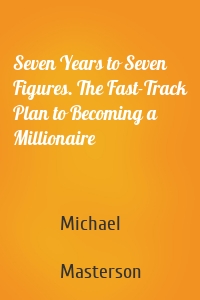 Seven Years to Seven Figures. The Fast-Track Plan to Becoming a Millionaire