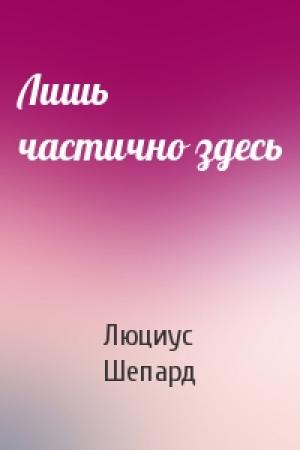 Обложка книги «Лишь частично здесь» — Люциус Шепард
