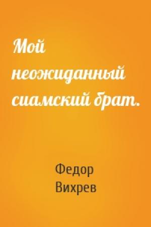 Обложка книги «Мой неожиданный сиамский брат.» — Федор Вихрев