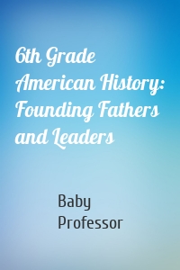 6th Grade American History: Founding Fathers and Leaders