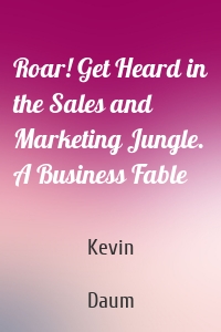 Roar! Get Heard in the Sales and Marketing Jungle. A Business Fable