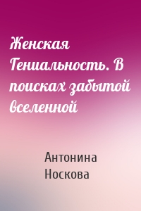 Женская Гениальность. В поисках забытой вселенной