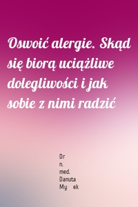 Oswoić alergie. Skąd się biorą uciążliwe dolegliwości i jak sobie z nimi radzić