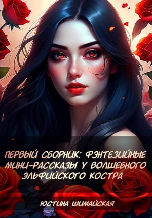 Обложка книги «Первый сборник: Фэнтезийные мини-рассказы у волшебного эльфийского костра» — Юстина Шимайская
