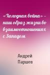 Андрей Паршев - «Холодная война» — наш образ жизни во взаимоотношениях с Западом