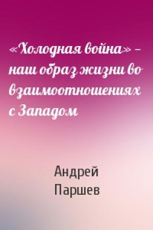Обложка книги ««Холодная война» — наш образ жизни во взаимоотношениях с Западом» — Андрей Паршев