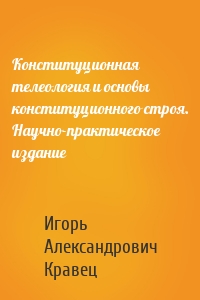 Конституционная телеология и основы конституционного строя. Научно-практическое издание