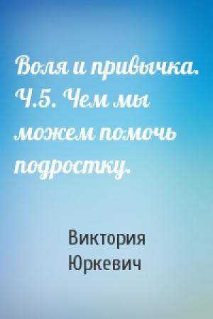 Обложка книги «Воля и привычка. Ч.5. Чем мы можем помочь подростку.» — Виктория Юркевич