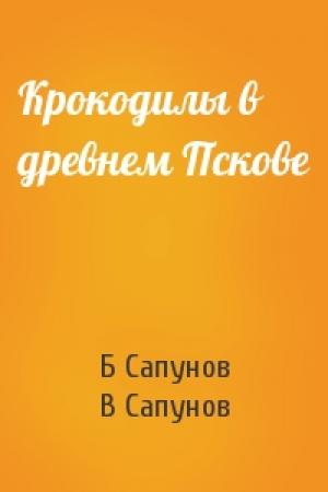 Обложка книги «Крокодилы в древнем Пскове» — Б Сапунов, В Сапунов