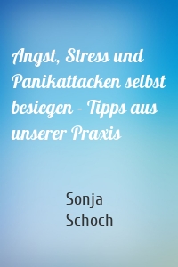 Angst, Stress und Panikattacken selbst besiegen - Tipps aus unserer Praxis