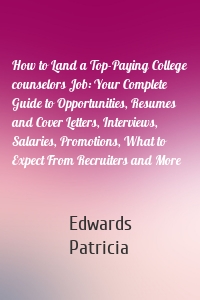 How to Land a Top-Paying College counselors Job: Your Complete Guide to Opportunities, Resumes and Cover Letters, Interviews, Salaries, Promotions, What to Expect From Recruiters and More