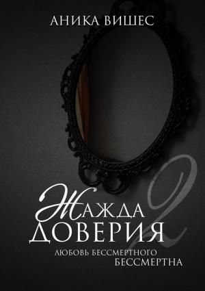 Обложка книги «Жажда доверия. Часть 2. Любовь бессмертного бессмертна» — Аника Вишес