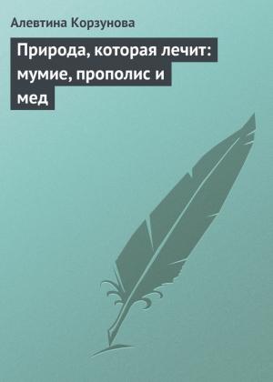 Обложка книги «Природа, которая лечит: мумие, прополис и мед» — Алевтина Корзунова
