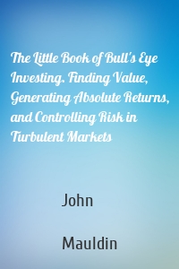 The Little Book of Bull's Eye Investing. Finding Value, Generating Absolute Returns, and Controlling Risk in Turbulent Markets
