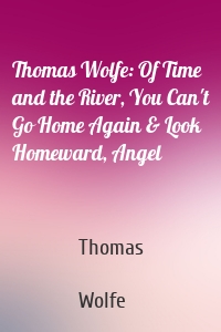 Thomas Wolfe: Of Time and the River, You Can't Go Home Again & Look Homeward, Angel