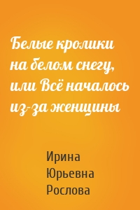 Белые кролики на белом снегу, или Всё началось из-за женщины