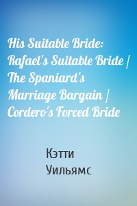 His Suitable Bride: Rafael's Suitable Bride / The Spaniard's Marriage Bargain / Cordero's Forced Bride