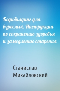 Бодибилдинг для взрослых. Инструкция по сохранению здоровья и замедлению старения