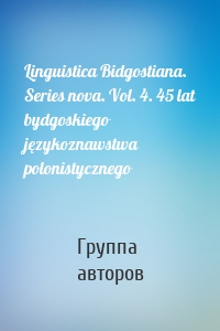 Linguistica Bidgostiana. Series nova. Vol. 4. 45 lat bydgoskiego językoznawstwa polonistycznego