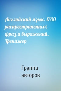 Английский язык. 1700 распространенных фраз и выражений. Тренажер