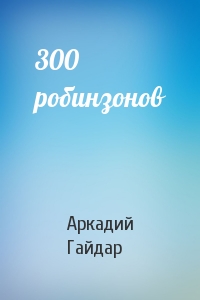 Аркадий Гайдар - 300 робинзонов