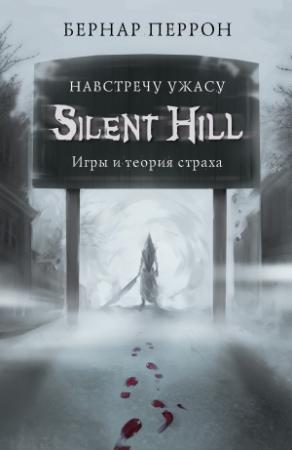Обложка книги «Silent Hill. Навстречу ужасу. Игры и теория страха» — Бернар Перрон
