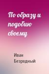 Иван Безродный - По образу и подобию своему