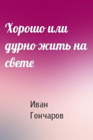 Обложка книги «Хорошо или дурно жить на свете» — Иван Александрович Гончаров