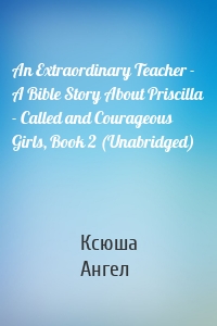 An Extraordinary Teacher - A Bible Story About Priscilla - Called and Courageous Girls, Book 2 (Unabridged)