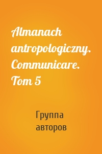 Almanach antropologiczny. Communicare. Tom 5