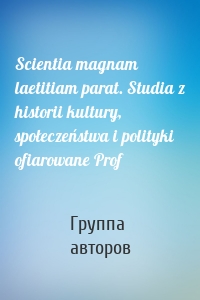 Scientia magnam laetitiam parat. Studia z historii kultury, społeczeństwa i polityki ofiarowane Prof