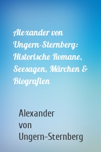 Alexander von Ungern-Sternberg: Historische Romane, Seesagen, Märchen & Biografien