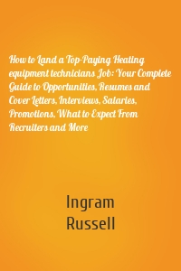 How to Land a Top-Paying Heating equipment technicians Job: Your Complete Guide to Opportunities, Resumes and Cover Letters, Interviews, Salaries, Promotions, What to Expect From Recruiters and More