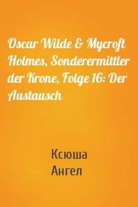 Oscar Wilde & Mycroft Holmes, Sonderermittler der Krone, Folge 16: Der Austausch