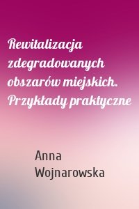 Rewitalizacja zdegradowanych obszarów miejskich. Przykłady praktyczne