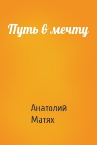 Анатолий Матях - Путь в мечту