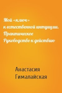 Мой «ключ» к естественной интуиции. Практическое Руководство к действию