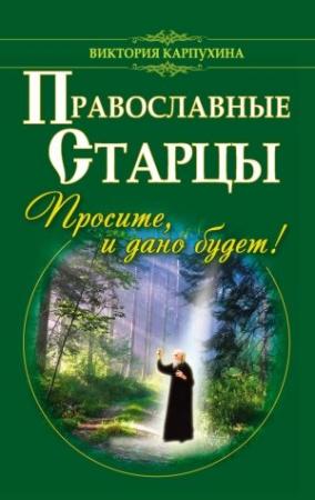 Обложка книги «Православные старцы. Просите, и дано будет!» — Виктория Карпухина