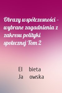 Obrazy współczesności – wybrane zagadnienia z zakresu polityki społecznej Tom 2