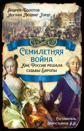 Обложка книги «Семилетняя война. Как Россия решала судьбы Европы» — Андрей Болотов, Иоганн Людвиг Гордт, Арсений Замостьянов
