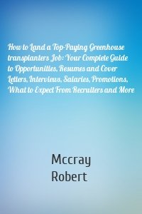 How to Land a Top-Paying Greenhouse transplanters Job: Your Complete Guide to Opportunities, Resumes and Cover Letters, Interviews, Salaries, Promotions, What to Expect From Recruiters and More