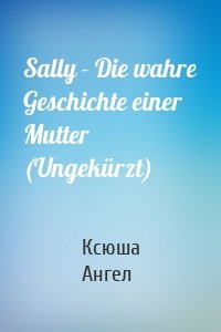 Sally - Die wahre Geschichte einer Mutter (Ungekürzt)