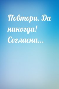 Повтори. Да никогда! Согласна...