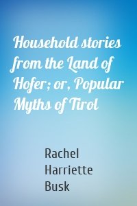 Household stories from the Land of Hofer; or, Popular Myths of Tirol