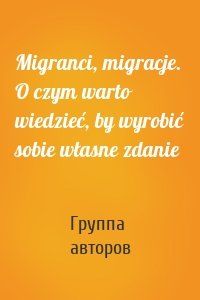 Migranci, migracje. O czym warto wiedzieć, by wyrobić sobie własne zdanie